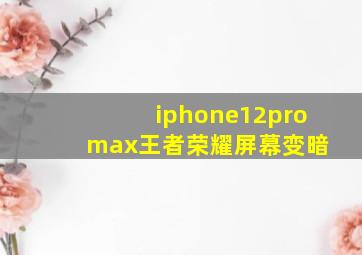 iphone12pro max王者荣耀屏幕变暗